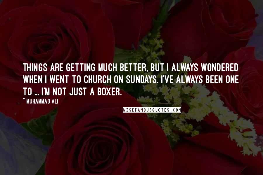 Muhammad Ali Quotes: Things are getting much better, but I always wondered when I went to church on Sundays. I've always been one to ... I'm not just a boxer.