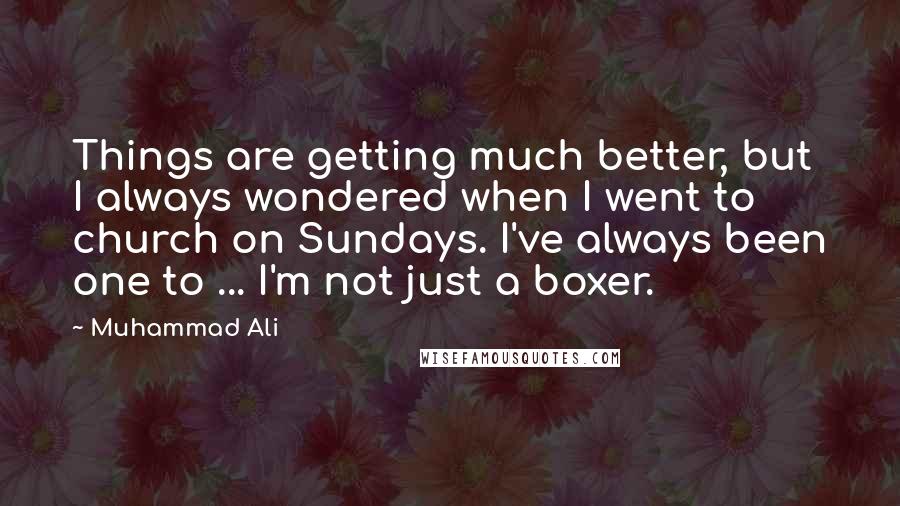 Muhammad Ali Quotes: Things are getting much better, but I always wondered when I went to church on Sundays. I've always been one to ... I'm not just a boxer.