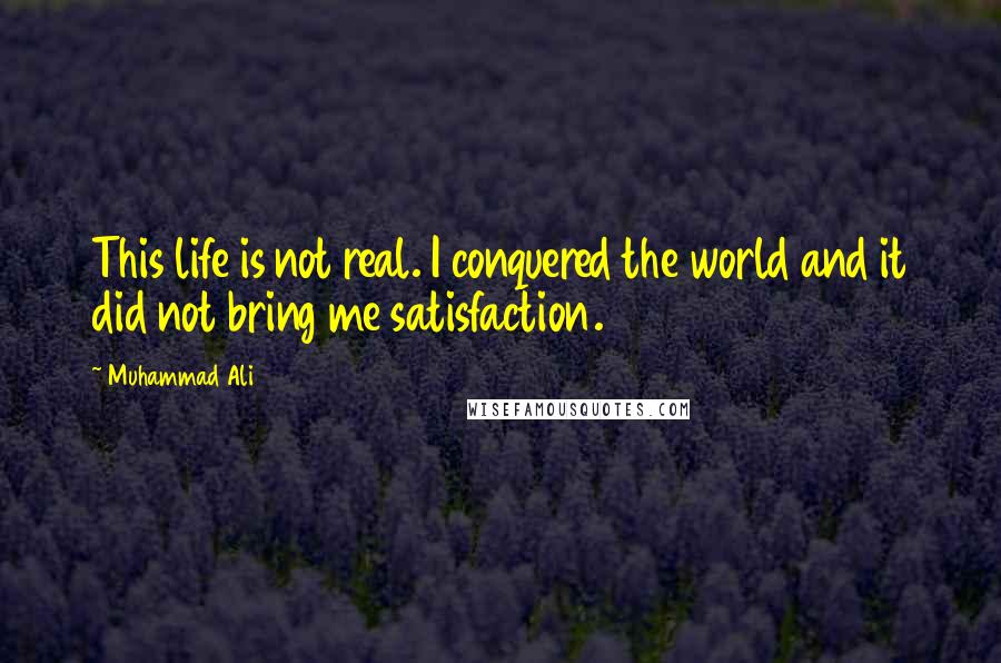 Muhammad Ali Quotes: This life is not real. I conquered the world and it did not bring me satisfaction.