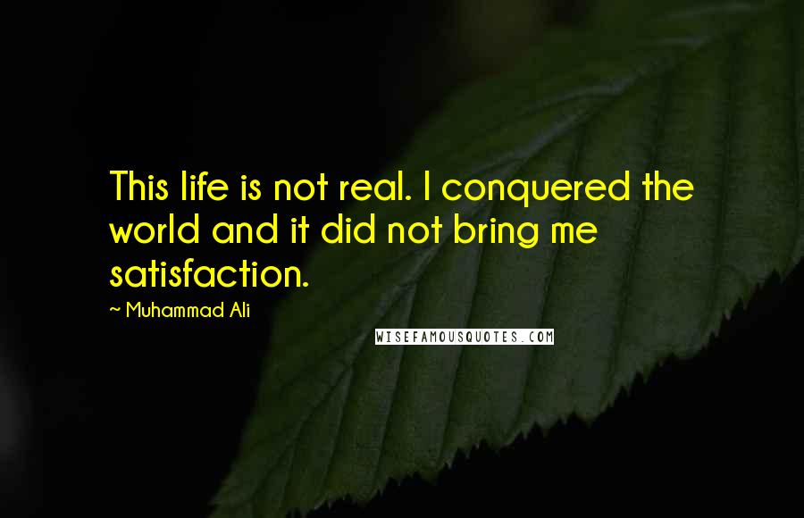 Muhammad Ali Quotes: This life is not real. I conquered the world and it did not bring me satisfaction.