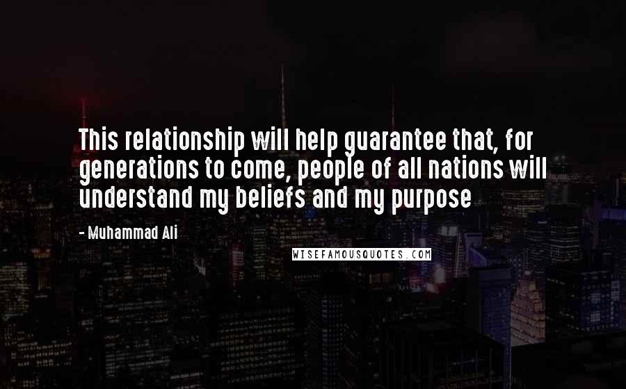 Muhammad Ali Quotes: This relationship will help guarantee that, for generations to come, people of all nations will understand my beliefs and my purpose