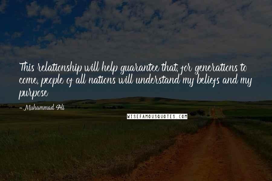 Muhammad Ali Quotes: This relationship will help guarantee that, for generations to come, people of all nations will understand my beliefs and my purpose