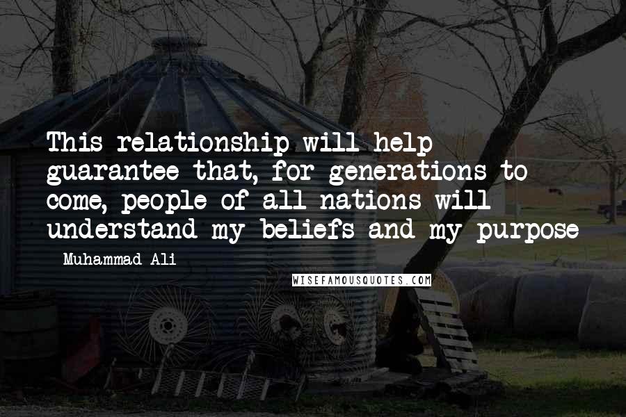 Muhammad Ali Quotes: This relationship will help guarantee that, for generations to come, people of all nations will understand my beliefs and my purpose