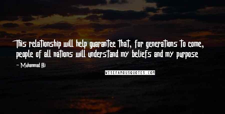 Muhammad Ali Quotes: This relationship will help guarantee that, for generations to come, people of all nations will understand my beliefs and my purpose