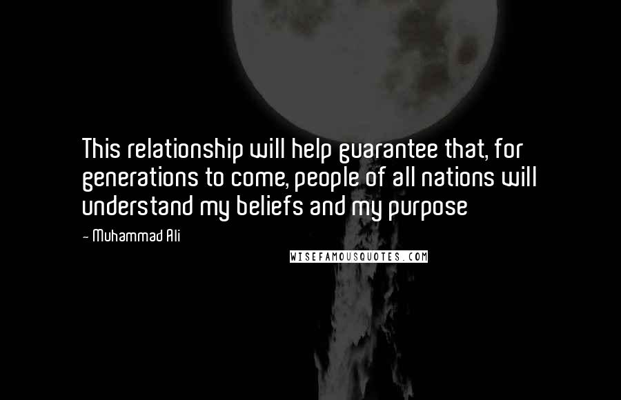 Muhammad Ali Quotes: This relationship will help guarantee that, for generations to come, people of all nations will understand my beliefs and my purpose