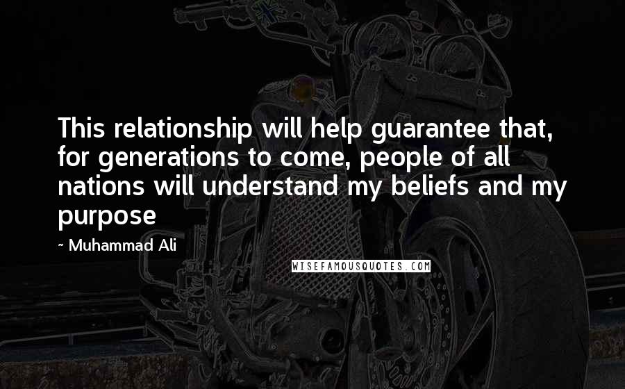 Muhammad Ali Quotes: This relationship will help guarantee that, for generations to come, people of all nations will understand my beliefs and my purpose