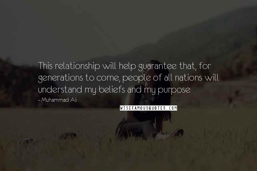 Muhammad Ali Quotes: This relationship will help guarantee that, for generations to come, people of all nations will understand my beliefs and my purpose