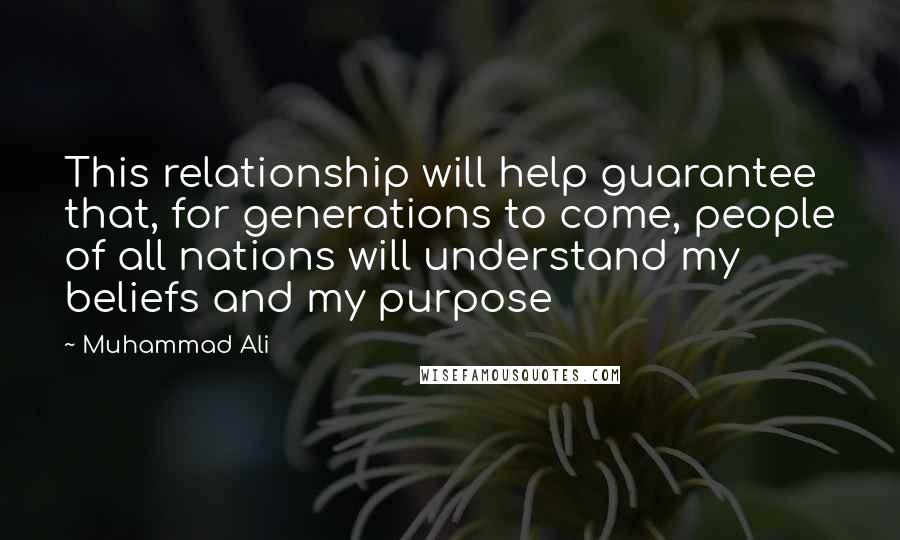 Muhammad Ali Quotes: This relationship will help guarantee that, for generations to come, people of all nations will understand my beliefs and my purpose