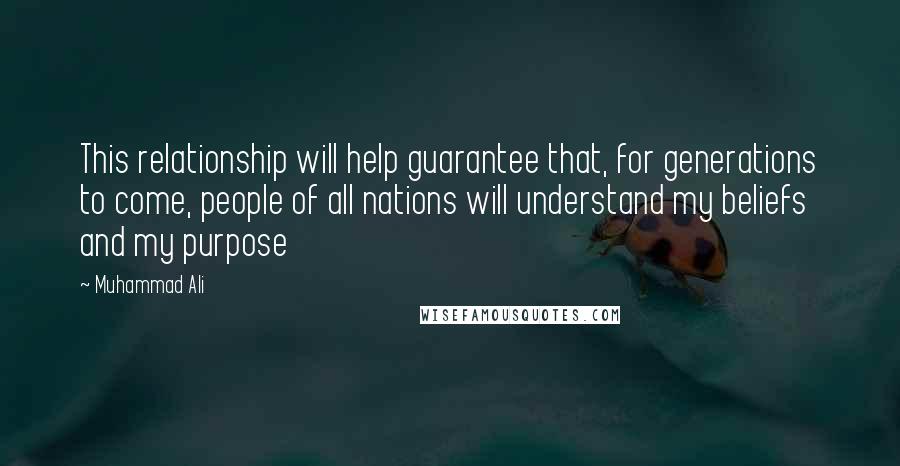 Muhammad Ali Quotes: This relationship will help guarantee that, for generations to come, people of all nations will understand my beliefs and my purpose