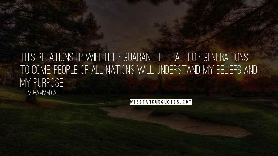 Muhammad Ali Quotes: This relationship will help guarantee that, for generations to come, people of all nations will understand my beliefs and my purpose