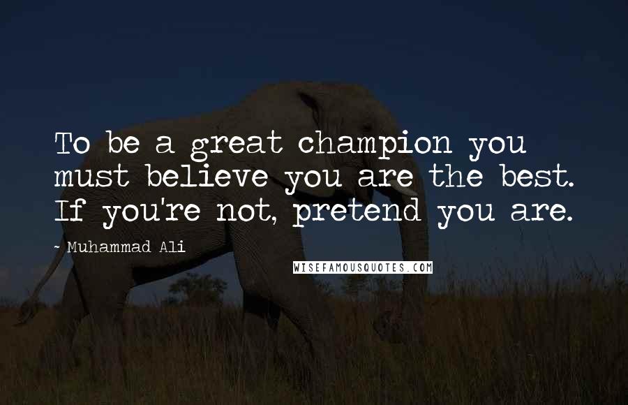 Muhammad Ali Quotes: To be a great champion you must believe you are the best. If you're not, pretend you are.