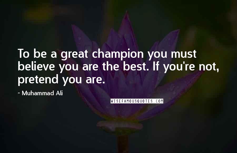 Muhammad Ali Quotes: To be a great champion you must believe you are the best. If you're not, pretend you are.