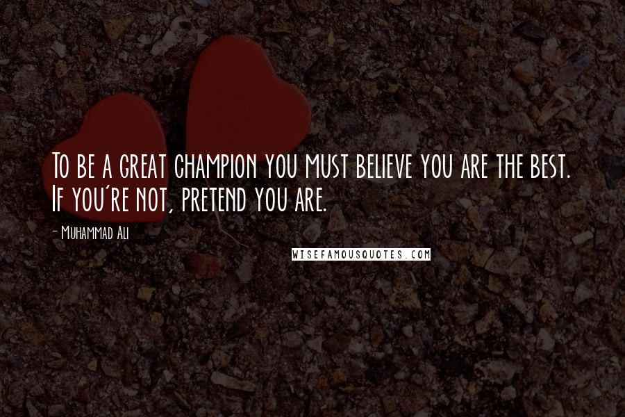 Muhammad Ali Quotes: To be a great champion you must believe you are the best. If you're not, pretend you are.