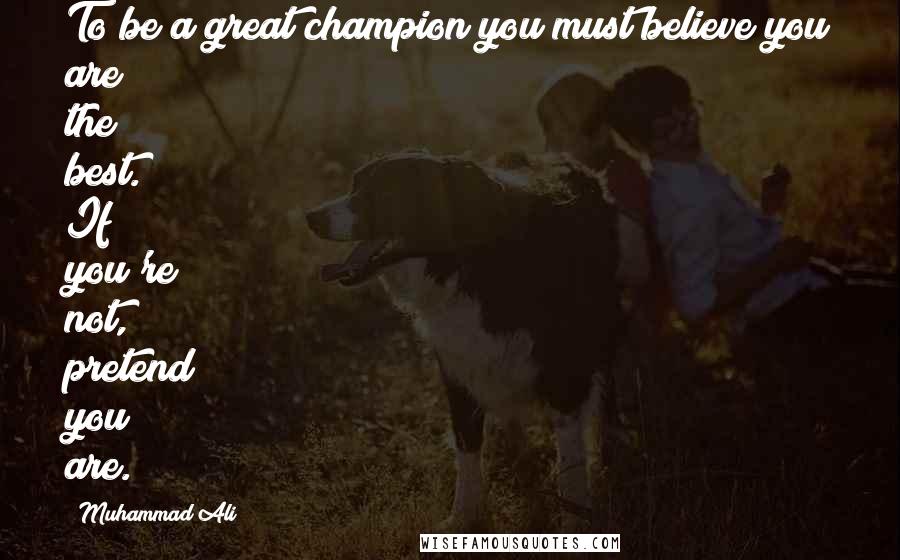 Muhammad Ali Quotes: To be a great champion you must believe you are the best. If you're not, pretend you are.