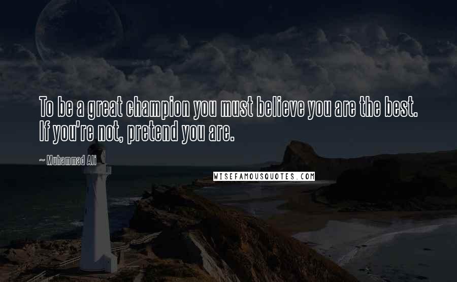 Muhammad Ali Quotes: To be a great champion you must believe you are the best. If you're not, pretend you are.