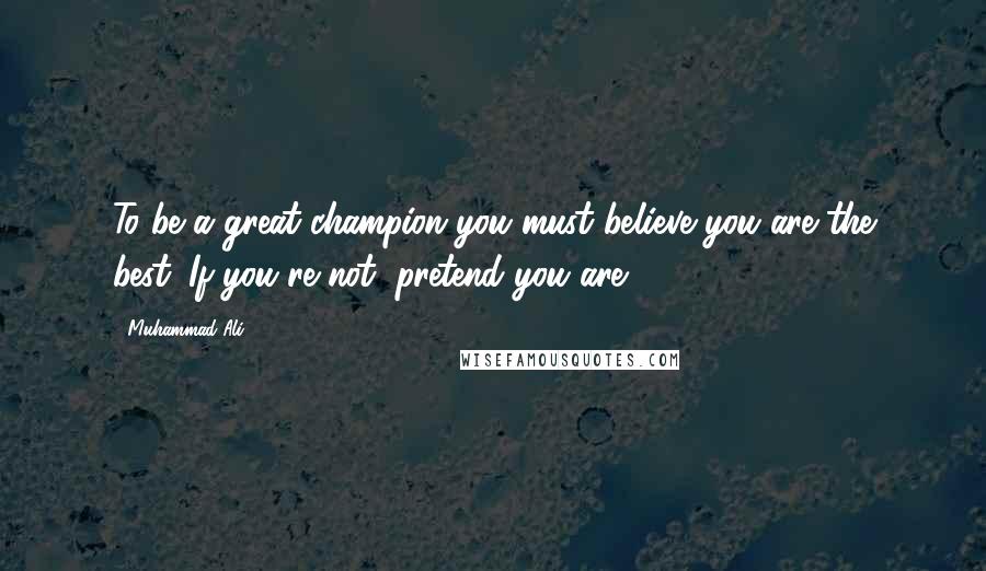 Muhammad Ali Quotes: To be a great champion you must believe you are the best. If you're not, pretend you are.