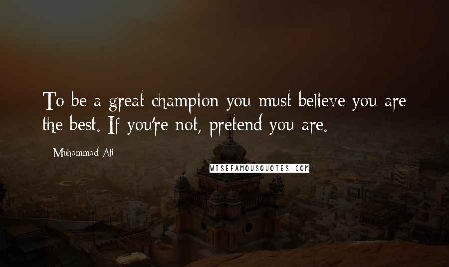 Muhammad Ali Quotes: To be a great champion you must believe you are the best. If you're not, pretend you are.