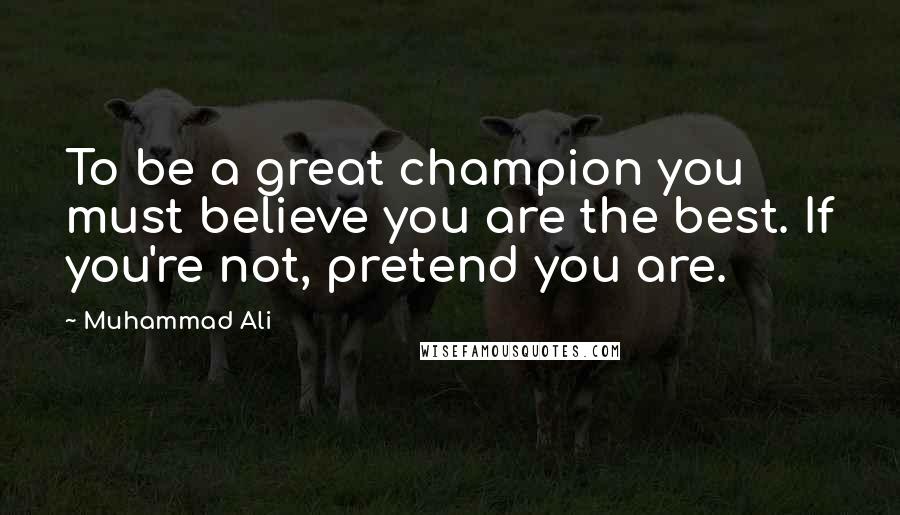 Muhammad Ali Quotes: To be a great champion you must believe you are the best. If you're not, pretend you are.