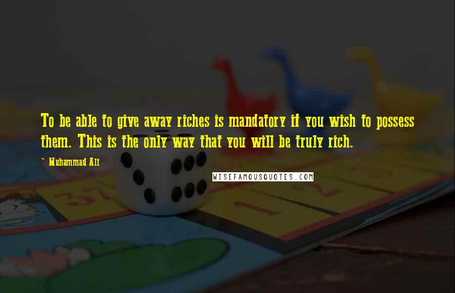 Muhammad Ali Quotes: To be able to give away riches is mandatory if you wish to possess them. This is the only way that you will be truly rich.
