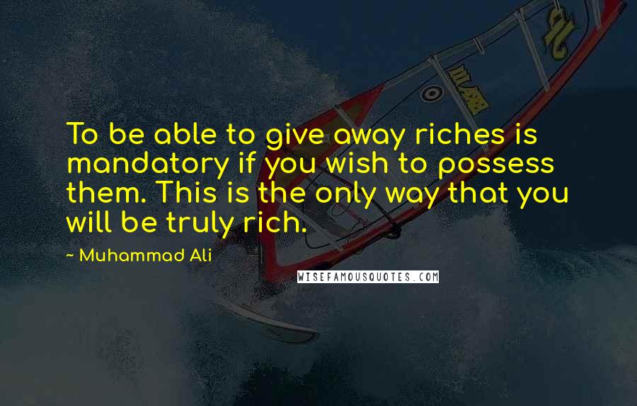 Muhammad Ali Quotes: To be able to give away riches is mandatory if you wish to possess them. This is the only way that you will be truly rich.