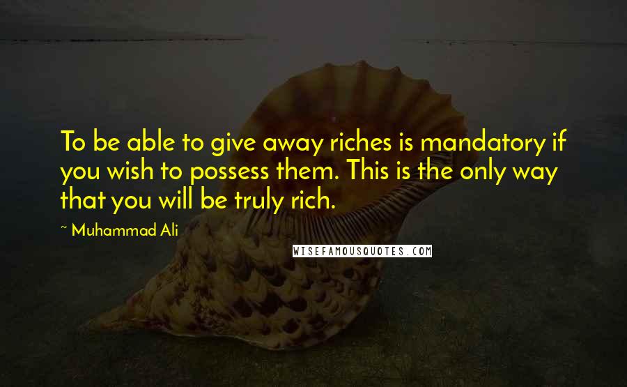 Muhammad Ali Quotes: To be able to give away riches is mandatory if you wish to possess them. This is the only way that you will be truly rich.
