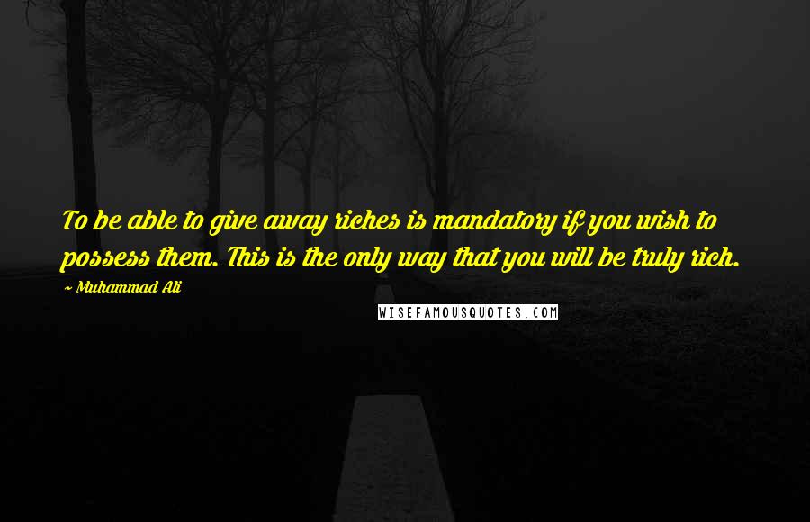 Muhammad Ali Quotes: To be able to give away riches is mandatory if you wish to possess them. This is the only way that you will be truly rich.