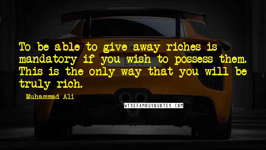 Muhammad Ali Quotes: To be able to give away riches is mandatory if you wish to possess them. This is the only way that you will be truly rich.