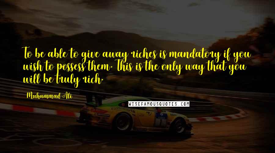 Muhammad Ali Quotes: To be able to give away riches is mandatory if you wish to possess them. This is the only way that you will be truly rich.