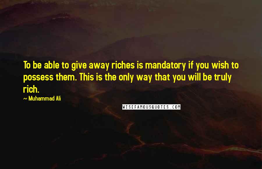 Muhammad Ali Quotes: To be able to give away riches is mandatory if you wish to possess them. This is the only way that you will be truly rich.