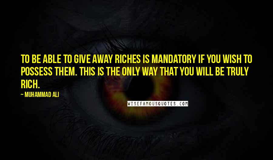 Muhammad Ali Quotes: To be able to give away riches is mandatory if you wish to possess them. This is the only way that you will be truly rich.