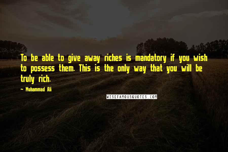 Muhammad Ali Quotes: To be able to give away riches is mandatory if you wish to possess them. This is the only way that you will be truly rich.
