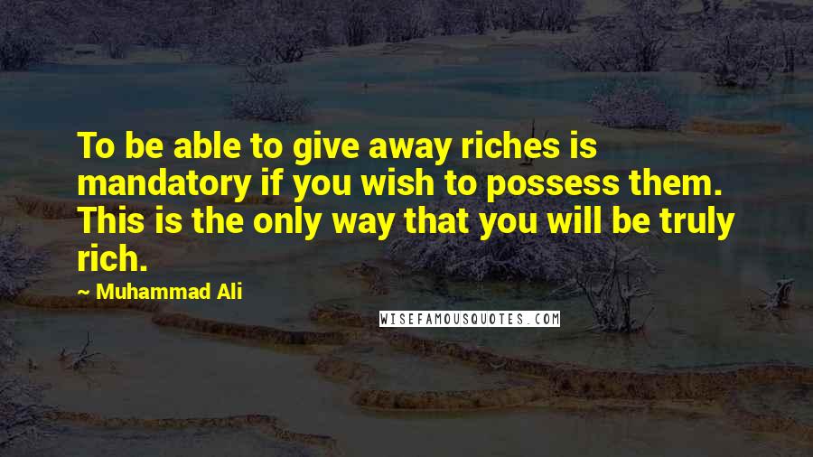 Muhammad Ali Quotes: To be able to give away riches is mandatory if you wish to possess them. This is the only way that you will be truly rich.