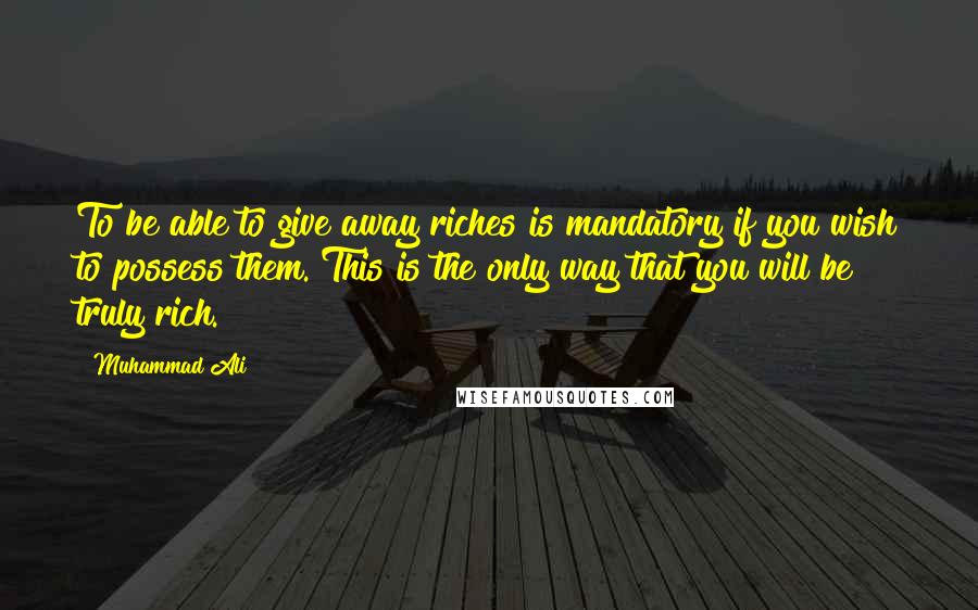 Muhammad Ali Quotes: To be able to give away riches is mandatory if you wish to possess them. This is the only way that you will be truly rich.