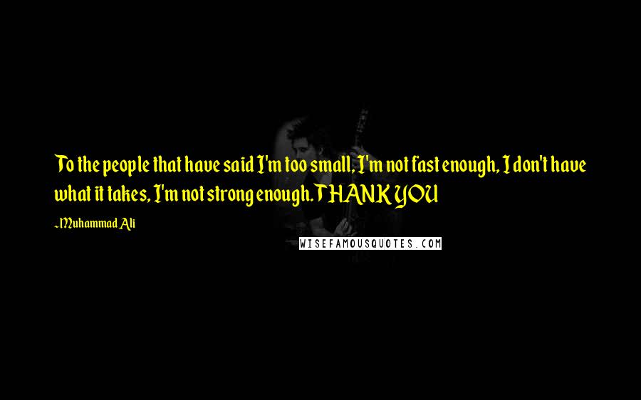 Muhammad Ali Quotes: To the people that have said I'm too small, I'm not fast enough, I don't have what it takes, I'm not strong enough. THANK YOU