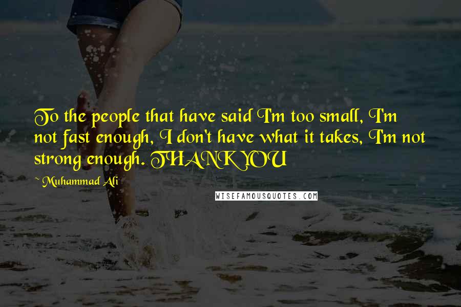 Muhammad Ali Quotes: To the people that have said I'm too small, I'm not fast enough, I don't have what it takes, I'm not strong enough. THANK YOU