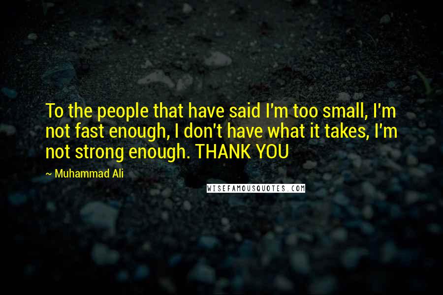 Muhammad Ali Quotes: To the people that have said I'm too small, I'm not fast enough, I don't have what it takes, I'm not strong enough. THANK YOU