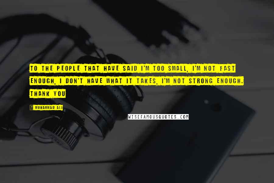 Muhammad Ali Quotes: To the people that have said I'm too small, I'm not fast enough, I don't have what it takes, I'm not strong enough. THANK YOU