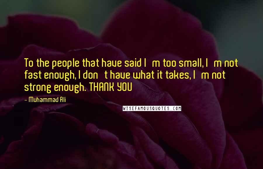 Muhammad Ali Quotes: To the people that have said I'm too small, I'm not fast enough, I don't have what it takes, I'm not strong enough. THANK YOU