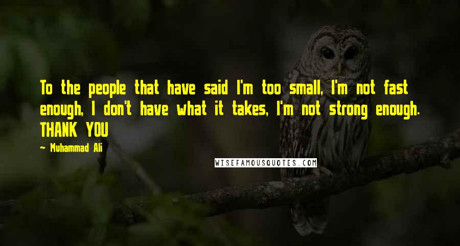 Muhammad Ali Quotes: To the people that have said I'm too small, I'm not fast enough, I don't have what it takes, I'm not strong enough. THANK YOU