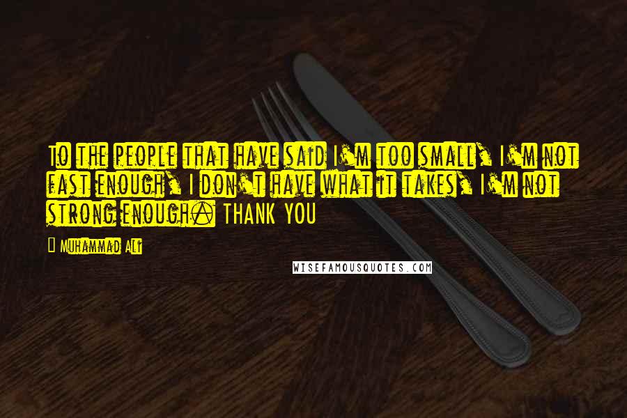 Muhammad Ali Quotes: To the people that have said I'm too small, I'm not fast enough, I don't have what it takes, I'm not strong enough. THANK YOU