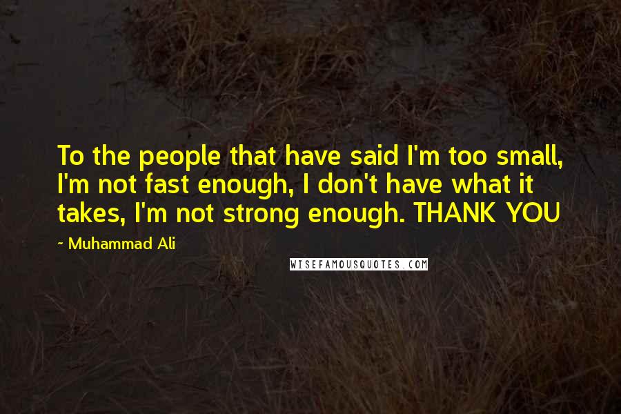 Muhammad Ali Quotes: To the people that have said I'm too small, I'm not fast enough, I don't have what it takes, I'm not strong enough. THANK YOU