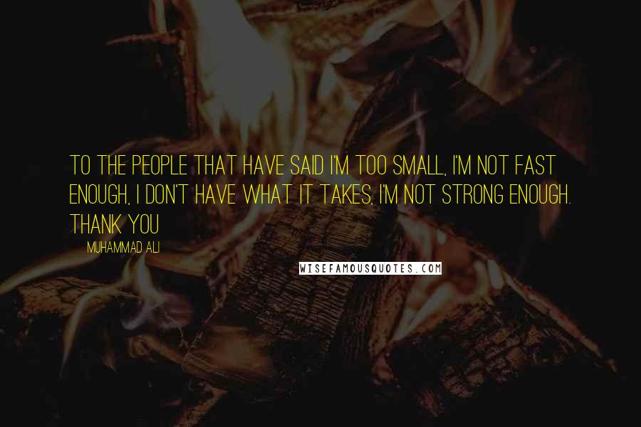 Muhammad Ali Quotes: To the people that have said I'm too small, I'm not fast enough, I don't have what it takes, I'm not strong enough. THANK YOU