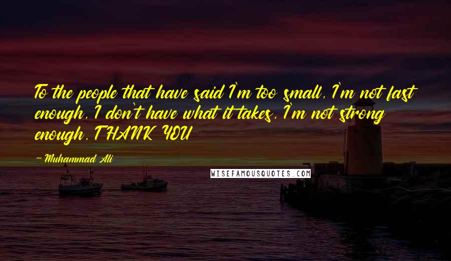 Muhammad Ali Quotes: To the people that have said I'm too small, I'm not fast enough, I don't have what it takes, I'm not strong enough. THANK YOU