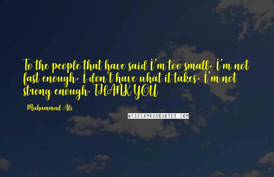 Muhammad Ali Quotes: To the people that have said I'm too small, I'm not fast enough, I don't have what it takes, I'm not strong enough. THANK YOU