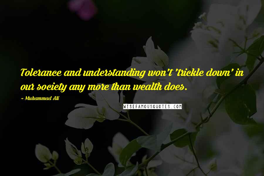 Muhammad Ali Quotes: Tolerance and understanding won't 'trickle down' in our society any more than wealth does.