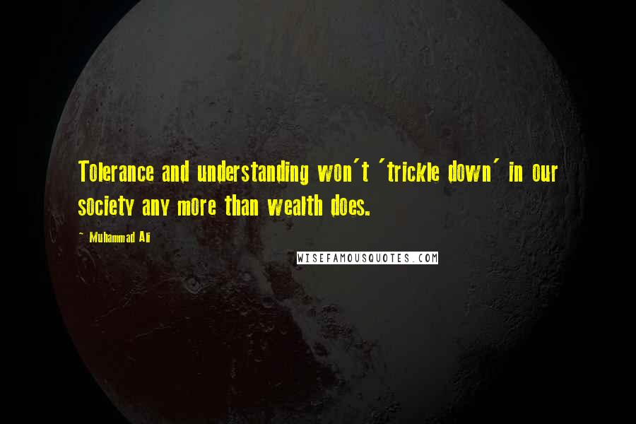 Muhammad Ali Quotes: Tolerance and understanding won't 'trickle down' in our society any more than wealth does.