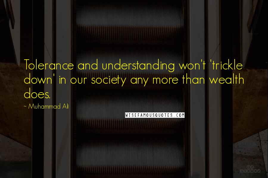 Muhammad Ali Quotes: Tolerance and understanding won't 'trickle down' in our society any more than wealth does.