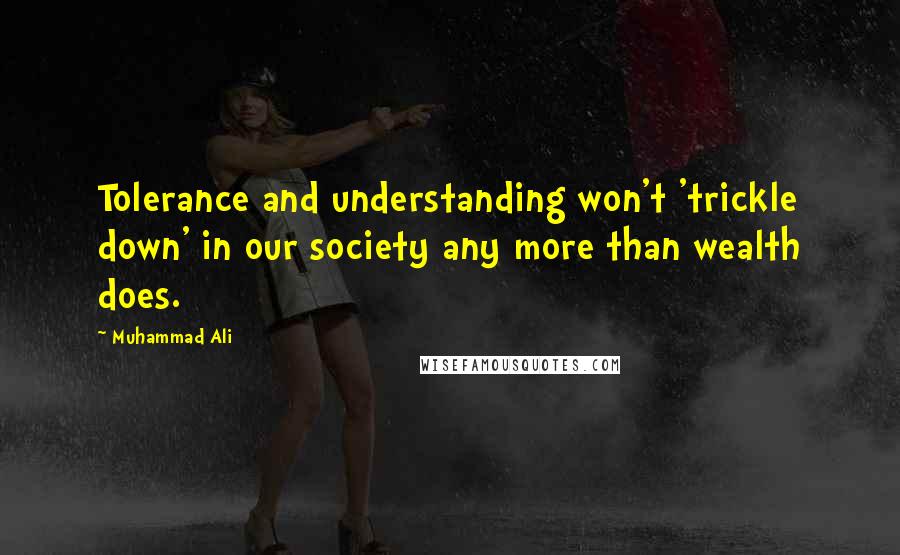 Muhammad Ali Quotes: Tolerance and understanding won't 'trickle down' in our society any more than wealth does.