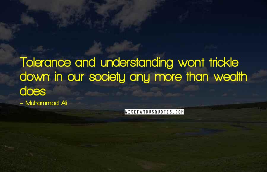 Muhammad Ali Quotes: Tolerance and understanding won't 'trickle down' in our society any more than wealth does.