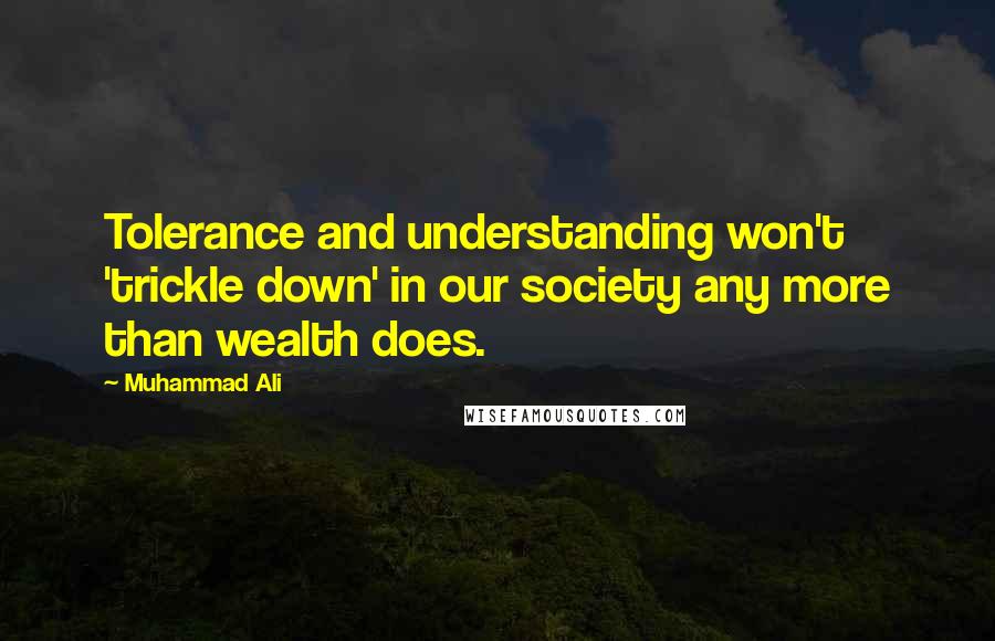 Muhammad Ali Quotes: Tolerance and understanding won't 'trickle down' in our society any more than wealth does.